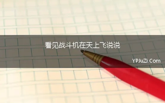 看见战斗机在天上飞说说 2021最近战斗机总在天上飞，最