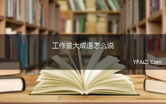 工作量大成语怎么说 形容“工作量”的成语有哪些,形容