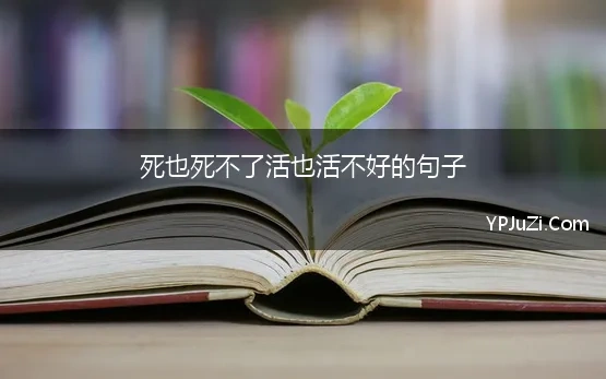 死也死不了活也活不好的句子 那些活是不想活，死又不敢