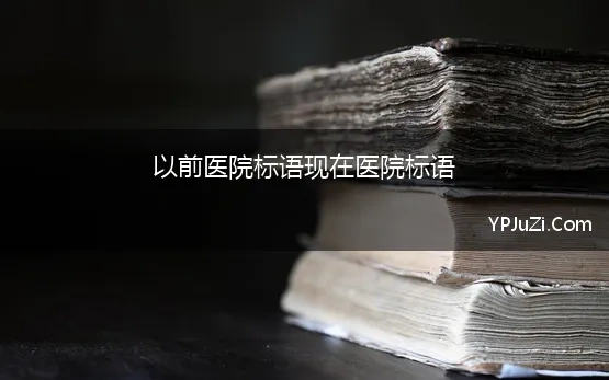 以前医院标语现在医院标语(医院文化标语 院训、精神、使命)