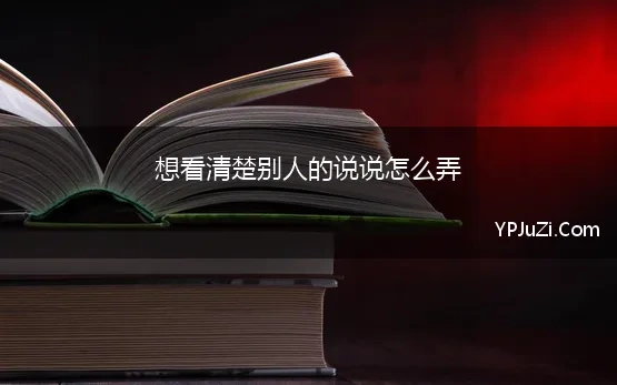 想看清楚别人的说说怎么弄 我经常听不懂别人说的话，听