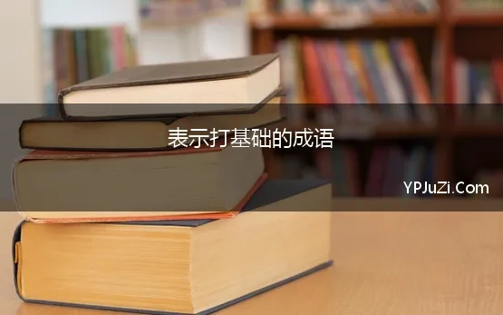 表示打基础的成语 关于形容表示基础的成语