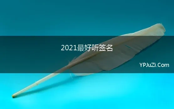 2021最好听签名 2021最热门的qq好听的签名大全