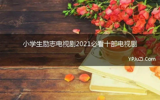 小学生励志电视剧2021必看十部电视剧