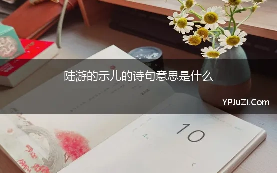 陆游的示儿的诗句意思是什么(我爱记诗歌 陆游《示儿》