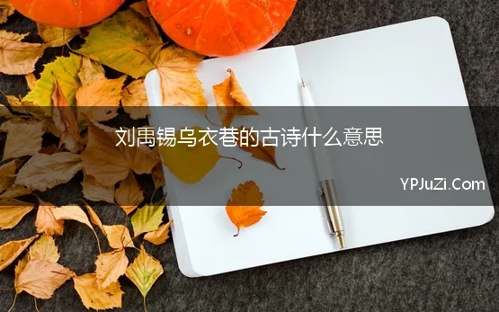 刘禹锡乌衣巷的古诗什么意思 唐朝诗人刘禹锡所作的《