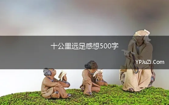 十公里远足感想500字 远足感想作文800字满分模板