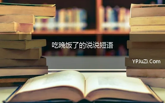 吃晚饭了的说说短语 吃晚饭的朋友圈短句,吃晚饭发朋友