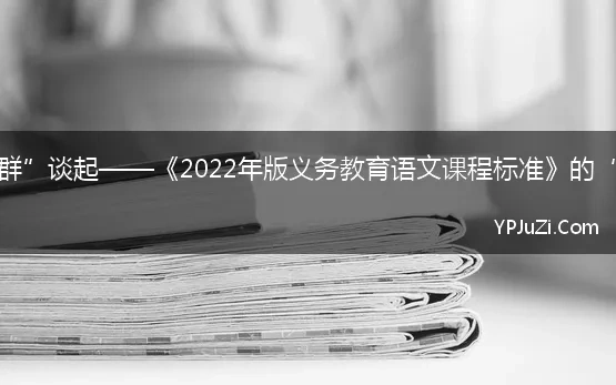 从“学习任务群”谈起——《2022年版义务教育语文课程标准》的“新”与“变”