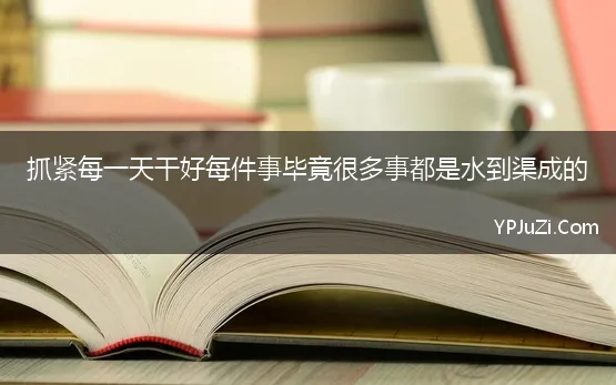 抓紧每一天干好每件事毕竟很多事都是水到渠成的