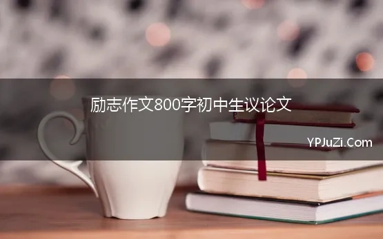 励志作文800字初中生议论文(初中成长励志类作文800字)