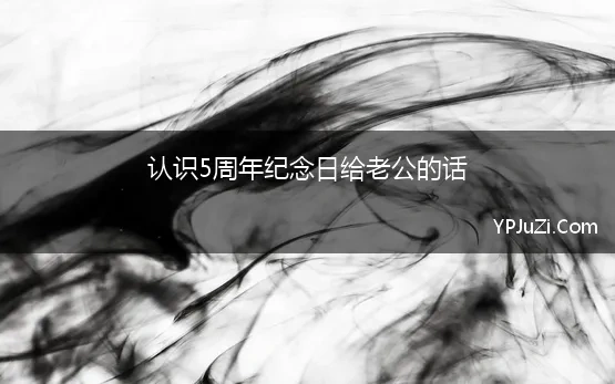 认识5周年纪念日给老公的话(​结婚周年祝福语给老公)