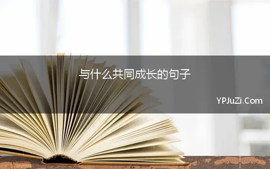 与什么共同成长的句子(共同成长的优美句子)