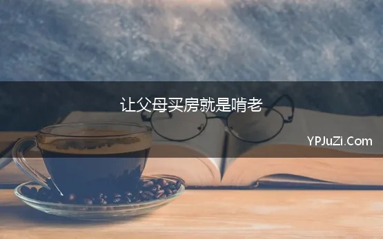 让父母买房就是啃老(你认为买房时由父母来承担首付属于「啃老」吗)