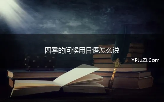 四季的问候用日语怎么说 信件中，那些让人如沐春风的春季问候语