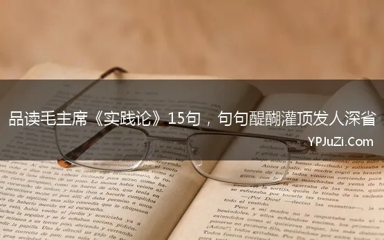 品读毛主席《实践论》15句，句句醍醐灌顶发人深省