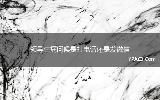 领导生病问候是打电话还是发微信 领导生病住院了，我打电话慰问是不是不太好