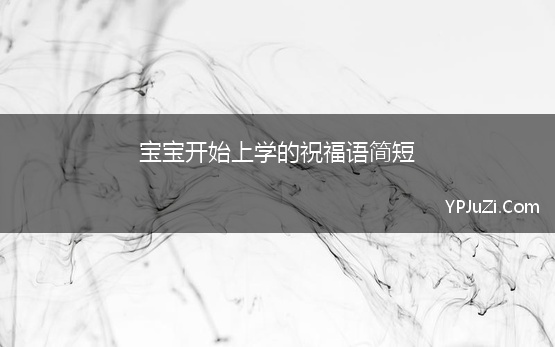 宝宝开始上学的祝福语简短(宝宝上学了对宝宝祝福语简短)