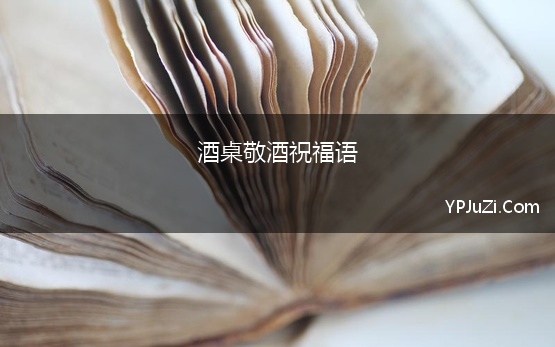 酒桌敬酒祝福语 2021酒桌上敬酒祝福语