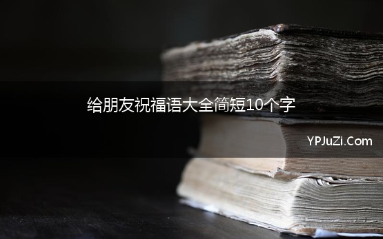 给朋友祝福语大全简短10个字