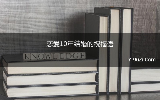 恋爱10年结婚的祝福语 10年结婚纪念祝福语