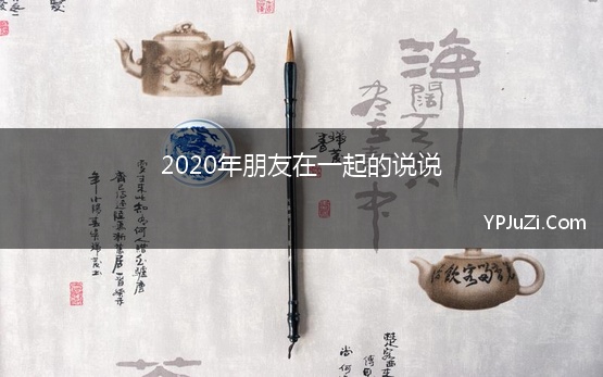 2020年朋友在一起的说说