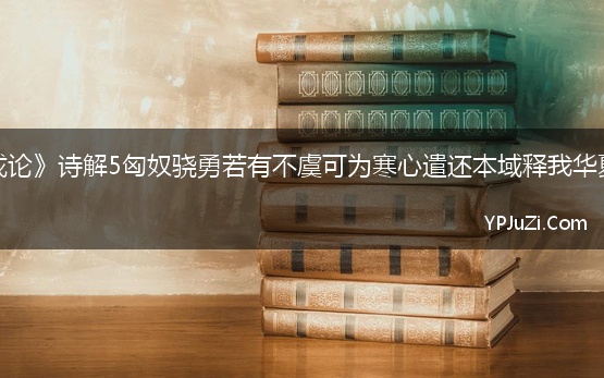 江统《徙戎论》诗解5匈奴骁勇若有不虞可为寒心遣还本域释我华夏纤介之忧【精选】