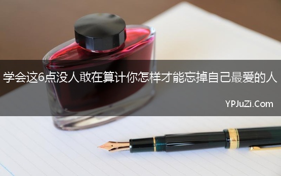 学会这6点没人敢在算计你怎样才能忘掉自己最爱的人【