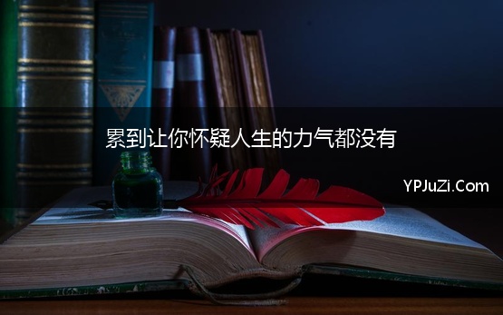 累到让你怀疑人生的力气都没有 关于累到怀疑人生的说说累到崩溃的说说