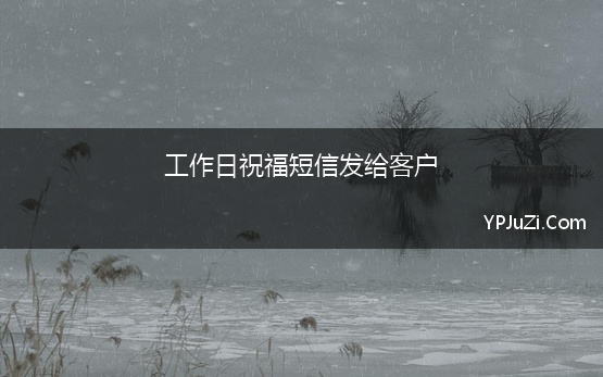 工作日祝福短信发给客户(适合发给客户的短信祝福内容