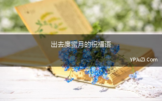 出去度蜜月的祝福语 2022新婚蜜月祝福语