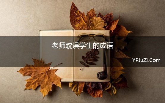 老师耽误学生的成语