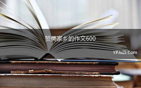 赞美家乡的作文600 赞美家乡作文600字