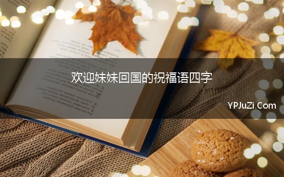 欢迎妹妹回国的祝福语四字(2021年送给妹妹的四字的成语祝福语大全)