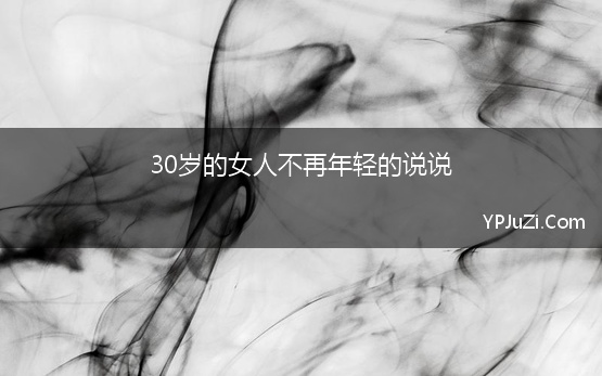 30岁的女人不再年轻的说说(30岁以后真的很难嫁出去吗)