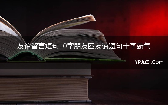 友谊留言短句10字朋友圈友谊短句十字霸气