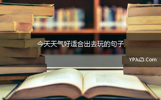 今天天气好适合出去玩的句子(天气好出去玩发朋友圈的