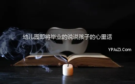 幼儿园即将毕业的说说孩子的心里话(幼儿园小朋友的毕