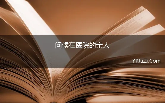 问候在医院的亲人 亲人生病了的心情说说