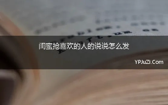 闺蜜抢喜欢的人的说说怎么发 适合和闺蜜发朋友圈的句