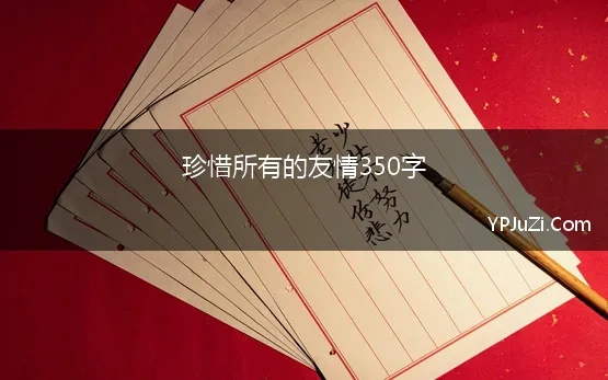 珍惜所有的友情350字(友谊作文350字)