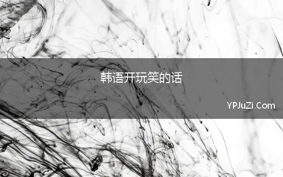 韩语开玩笑的话(韩语日常用语中文谐音版)