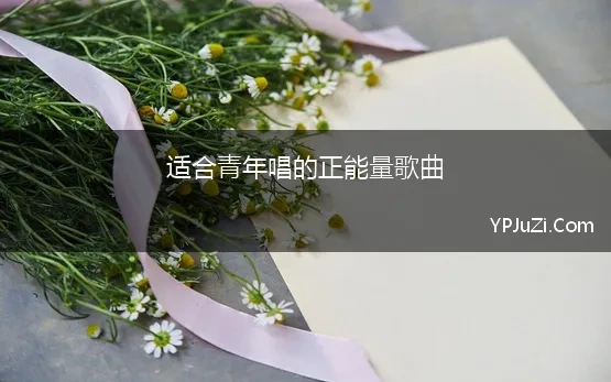 适合青年唱的正能量歌曲(有什么适合大学生五四青年节唱的歌唱歌曲)