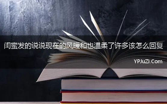 闺蜜发的说说现在的风暖和也温柔了许多该怎么回复 谁