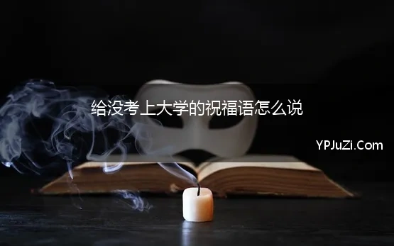 给没考上大学的祝福语怎么说(研究生考上了怎么祝福)