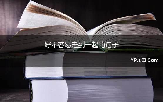 好不容易走到一起的句子(形容一对情侣走到一起不容易